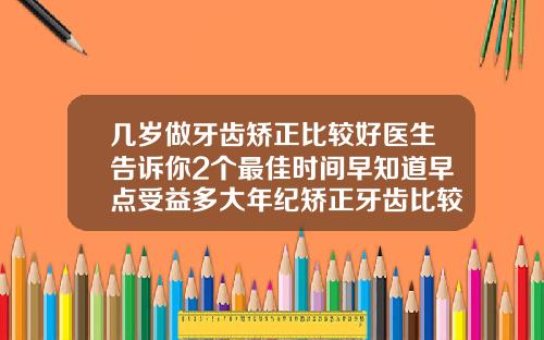 几岁做牙齿矫正比较好医生告诉你2个最佳时间早知道早点受益多大年纪矫正牙齿比较合适