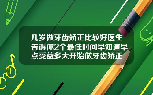 几岁做牙齿矫正比较好医生告诉你2个最佳时间早知道早点受益多大开始做牙齿矫正