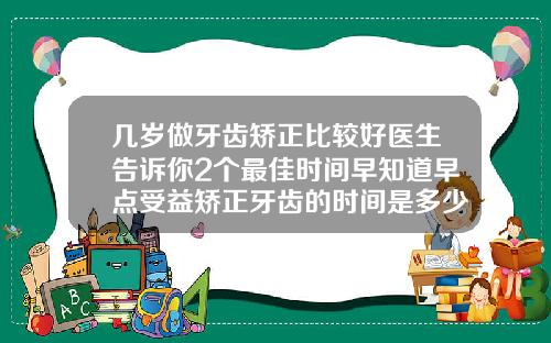 几岁做牙齿矫正比较好医生告诉你2个最佳时间早知道早点受益矫正牙齿的时间是多少