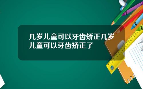 几岁儿童可以牙齿矫正几岁儿童可以牙齿矫正了