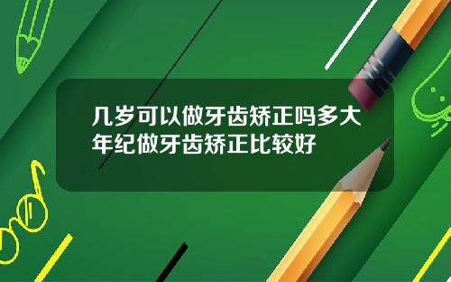 几岁可以做牙齿矫正吗多大年纪做牙齿矫正比较好