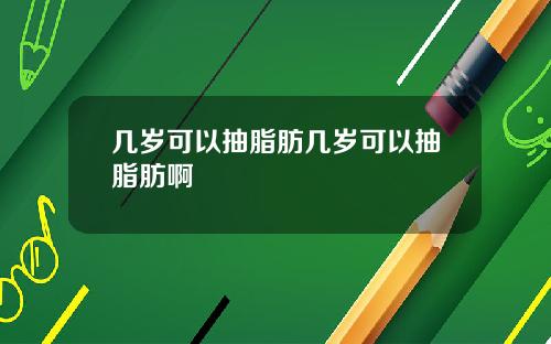 几岁可以抽脂肪几岁可以抽脂肪啊