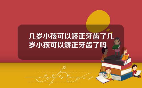 几岁小孩可以矫正牙齿了几岁小孩可以矫正牙齿了吗