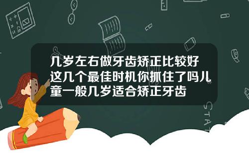 几岁左右做牙齿矫正比较好这几个最佳时机你抓住了吗儿童一般几岁适合矫正牙齿