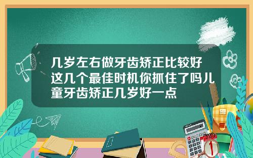几岁左右做牙齿矫正比较好这几个最佳时机你抓住了吗儿童牙齿矫正几岁好一点