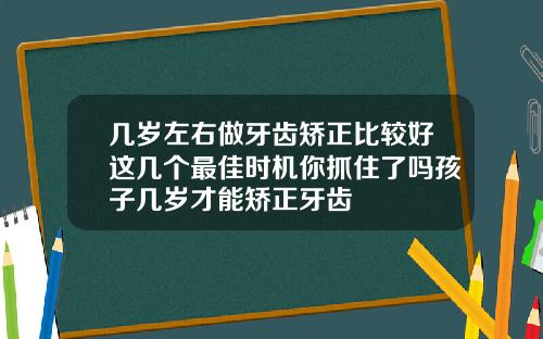 几岁左右做牙齿矫正比较好这几个最佳时机你抓住了吗孩子几岁才能矫正牙齿