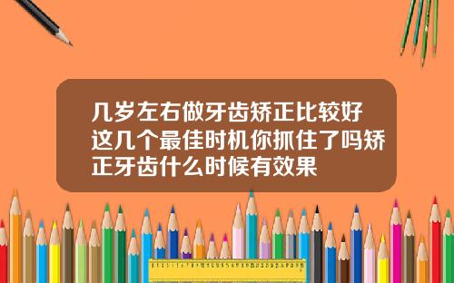 几岁左右做牙齿矫正比较好这几个最佳时机你抓住了吗矫正牙齿什么时候有效果