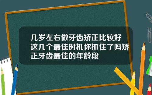几岁左右做牙齿矫正比较好这几个最佳时机你抓住了吗矫正牙齿最佳的年龄段