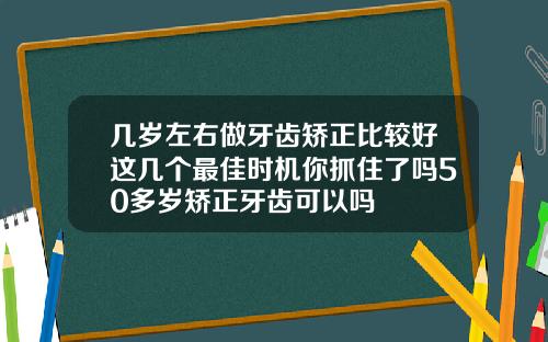 几岁左右做牙齿矫正比较好这几个最佳时机你抓住了吗50多岁矫正牙齿可以吗