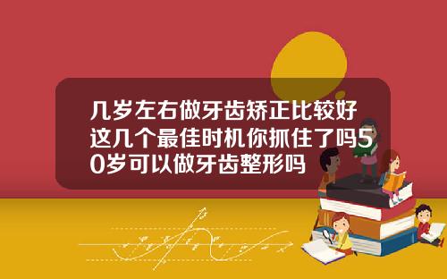 几岁左右做牙齿矫正比较好这几个最佳时机你抓住了吗50岁可以做牙齿整形吗