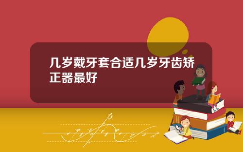 几岁戴牙套合适几岁牙齿矫正器最好