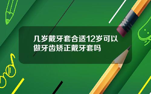 几岁戴牙套合适12岁可以做牙齿矫正戴牙套吗