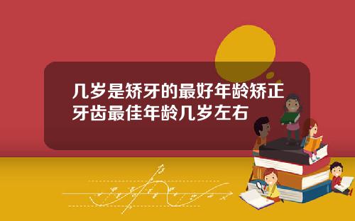 几岁是矫牙的最好年龄矫正牙齿最佳年龄几岁左右
