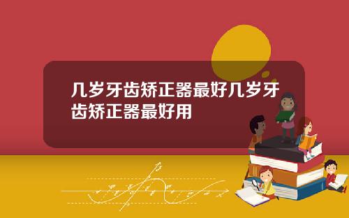 几岁牙齿矫正器最好几岁牙齿矫正器最好用