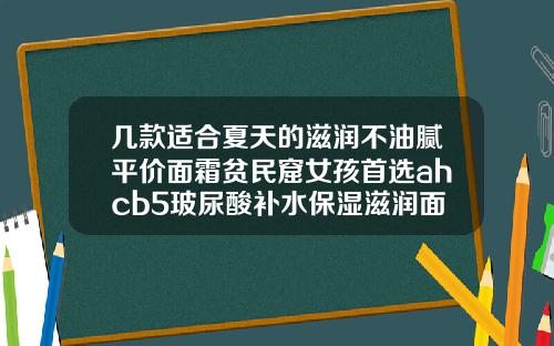 几款适合夏天的滋润不油腻平价面霜贫民窟女孩首选ahcb5玻尿酸补水保湿滋润面霜