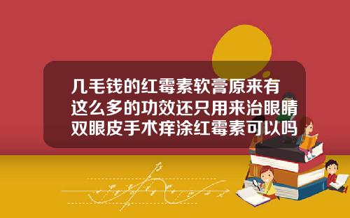 几毛钱的红霉素软膏原来有这么多的功效还只用来治眼睛双眼皮手术痒涂红霉素可以吗