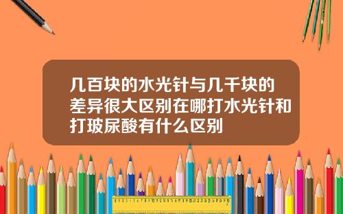 几百块的水光针与几千块的差异很大区别在哪打水光针和打玻尿酸有什么区别