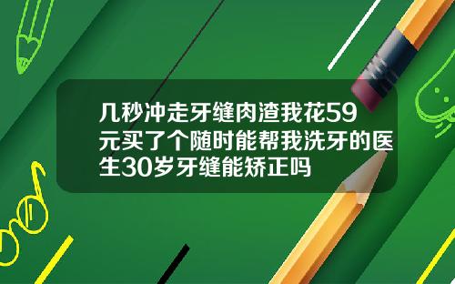 几秒冲走牙缝肉渣我花59元买了个随时能帮我洗牙的医生30岁牙缝能矫正吗