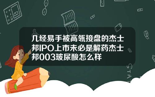 几经易手被高瓴接盘的杰士邦IPO上市未必是解药杰士邦003玻尿酸怎么样