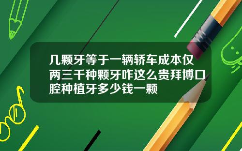 几颗牙等于一辆轿车成本仅两三千种颗牙咋这么贵拜博口腔种植牙多少钱一颗