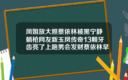 凤姐放大照蔡依林被黑宁静躺枪网友新玉凤传奇13颗牙齿亮了上跑男会发财蔡依林早期牙齿