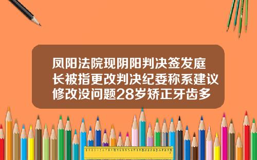 凤阳法院现阴阳判决签发庭长被指更改判决纪委称系建议修改没问题28岁矫正牙齿多少钱一颗