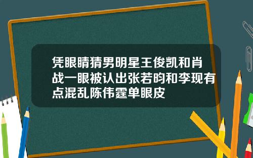 凭眼睛猜男明星王俊凯和肖战一眼被认出张若昀和李现有点混乱陈伟霆单眼皮