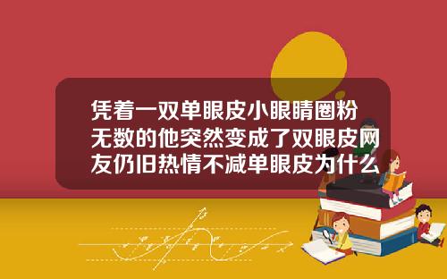 凭着一双单眼皮小眼睛圈粉无数的他突然变成了双眼皮网友仍旧热情不减单眼皮为什么会突然变成双眼皮