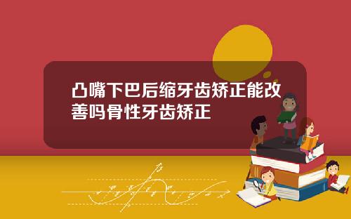 凸嘴下巴后缩牙齿矫正能改善吗骨性牙齿矫正