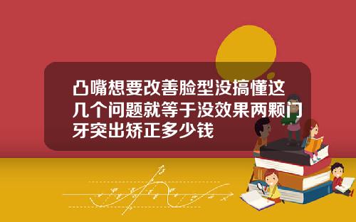 凸嘴想要改善脸型没搞懂这几个问题就等于没效果两颗门牙突出矫正多少钱