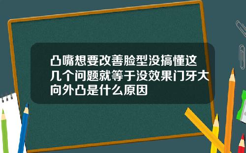 凸嘴想要改善脸型没搞懂这几个问题就等于没效果门牙大向外凸是什么原因