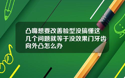 凸嘴想要改善脸型没搞懂这几个问题就等于没效果门牙齿向外凸怎么办