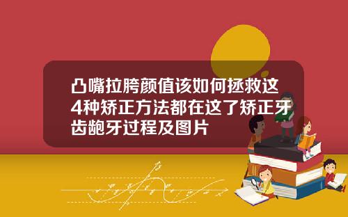凸嘴拉胯颜值该如何拯救这4种矫正方法都在这了矫正牙齿龅牙过程及图片