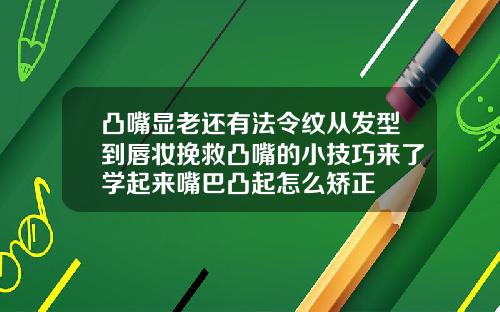 凸嘴显老还有法令纹从发型到唇妆挽救凸嘴的小技巧来了学起来嘴巴凸起怎么矫正