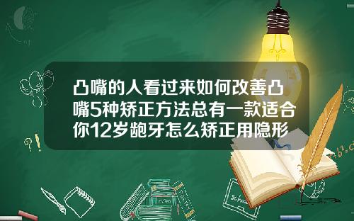 凸嘴的人看过来如何改善凸嘴5种矫正方法总有一款适合你12岁龅牙怎么矫正用隐形牙套好吗