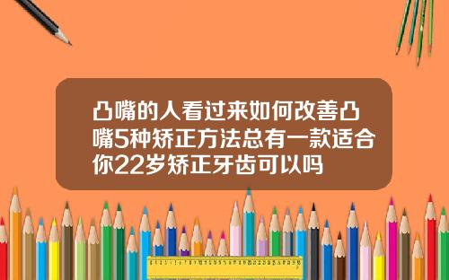 凸嘴的人看过来如何改善凸嘴5种矫正方法总有一款适合你22岁矫正牙齿可以吗