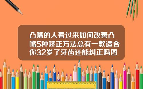 凸嘴的人看过来如何改善凸嘴5种矫正方法总有一款适合你32岁了牙齿还能纠正吗图片