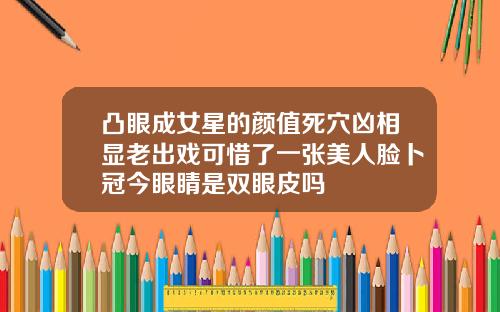 凸眼成女星的颜值死穴凶相显老出戏可惜了一张美人脸卜冠今眼睛是双眼皮吗