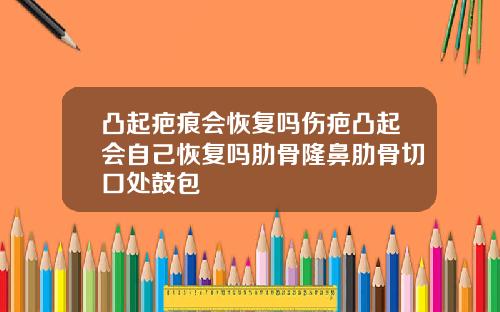 凸起疤痕会恢复吗伤疤凸起会自己恢复吗肋骨隆鼻肋骨切口处鼓包