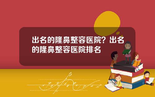 出名的隆鼻整容医院？出名的隆鼻整容医院排名