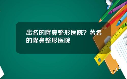 出名的隆鼻整形医院？著名的隆鼻整形医院