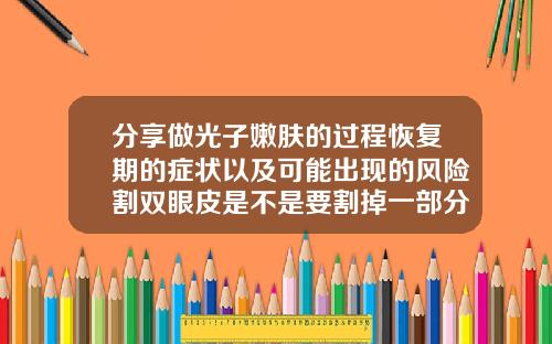 分享做光子嫩肤的过程恢复期的症状以及可能出现的风险割双眼皮是不是要割掉一部分皮筋