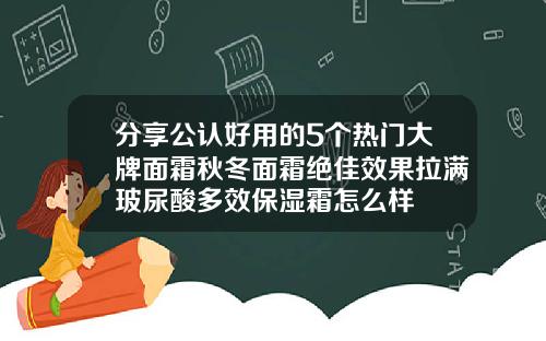 分享公认好用的5个热门大牌面霜秋冬面霜绝佳效果拉满玻尿酸多效保湿霜怎么样