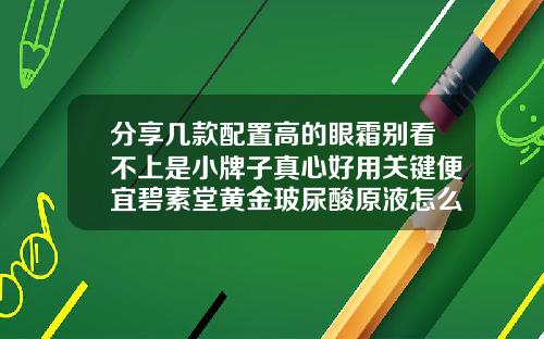分享几款配置高的眼霜别看不上是小牌子真心好用关键便宜碧素堂黄金玻尿酸原液怎么用