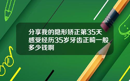 分享我的隐形矫正第35天感受经历35岁牙齿正畸一般多少钱啊