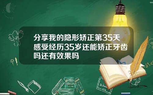 分享我的隐形矫正第35天感受经历35岁还能矫正牙齿吗还有效果吗
