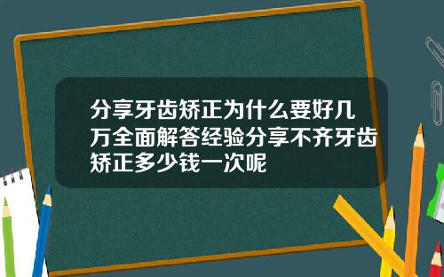 分享牙齿矫正为什么要好几万全面解答经验分享不齐牙齿矫正多少钱一次呢