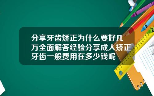 分享牙齿矫正为什么要好几万全面解答经验分享成人矫正牙齿一般费用在多少钱呢