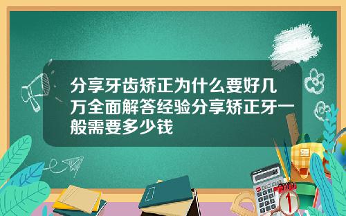 分享牙齿矫正为什么要好几万全面解答经验分享矫正牙一般需要多少钱