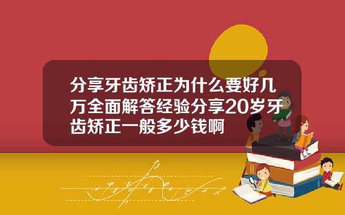 分享牙齿矫正为什么要好几万全面解答经验分享20岁牙齿矫正一般多少钱啊